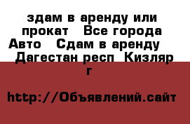 здам в аренду или прокат - Все города Авто » Сдам в аренду   . Дагестан респ.,Кизляр г.
